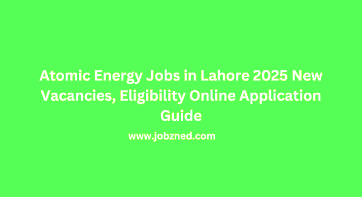 Atomic Energy Jobs in Lahore 2025 New Vacancies, Eligibility Online Application Guide
